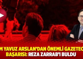 Adem Yavuz Arslan’dan önemli gazetecilik başarısı: Reza Zarrab’ı buldu