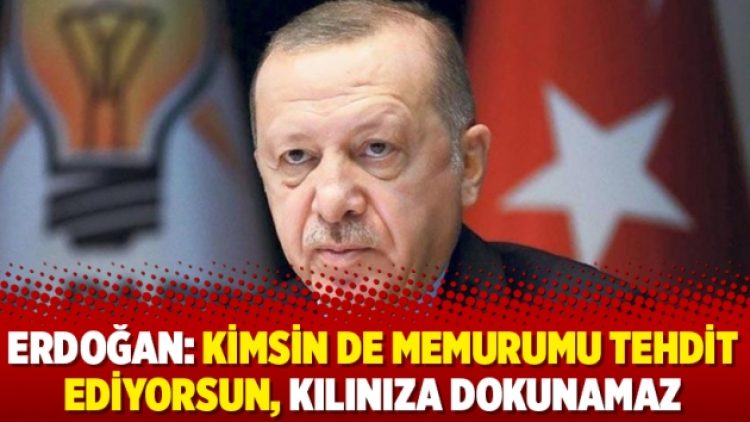 Erdoğan: Kimsin de memurumu tehdit ediyorsun, kılınıza dokunamaz