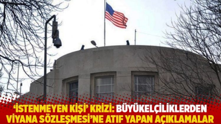 ‘İstenmeyen kişi’ krizi: Büyükelçiliklerden Viyana Sözleşmesi’ne atıf yapan açıklamalar