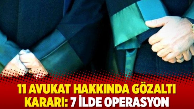 11 avukat hakkında gözaltı kararı: 7 ilde operasyon