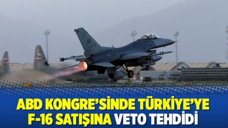 ABD Kongre’sinde Türkiye’ye F-16 satışına veto tehdidi