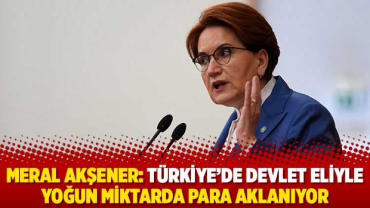 Meral Akşener: Türkiye’de devlet eliyle yoğun miktarda para aklanıyor