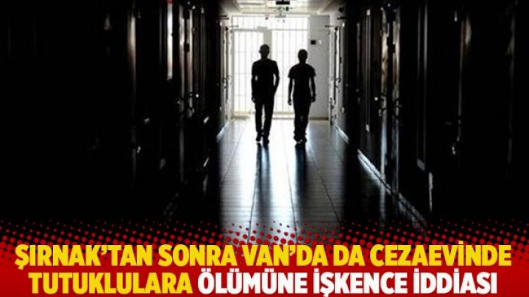 Şırnak’tan sonra Van’da da cezaevinde tutuklulara ölümüne işkence iddiası