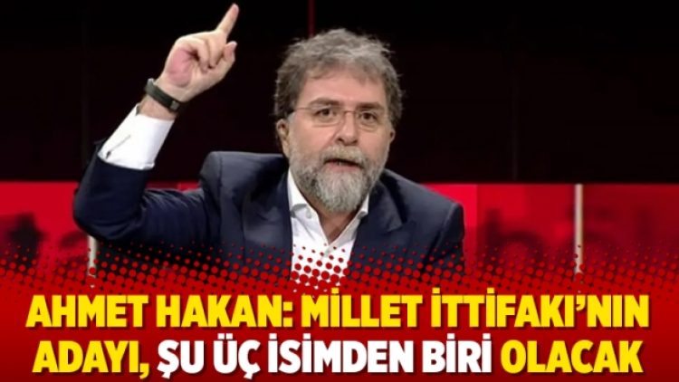 Ahmet Hakan: Millet İttifakı’nın adayı, şu üç isimden biri olacak