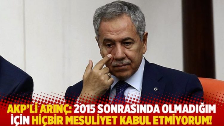 AKP’li Arınç: 2015 sonrasında olmadığım için hiçbir mesuliyet kabul etmiyorum!