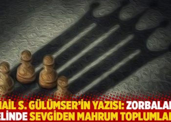 İsmail S. Gülümser’in yazısı: Zorbaların elinde sevgiden mahrum toplumlar