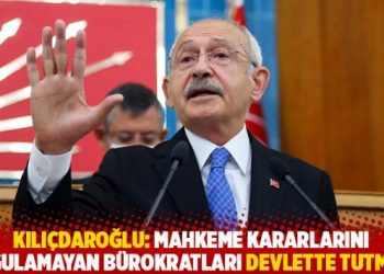 Kılıçdaroğlu: Mahkeme kararlarını uygulamayan bürokratları devlette tutmam