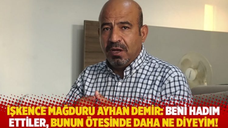İşkence mağduru Ayhan Demir: Beni hadım ettiler, bunun ötesinde daha ne diyeyim!