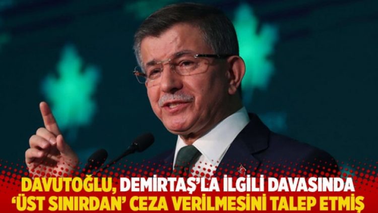 Davutoğlu, Demirtaş’la ilgili davasında ‘üst sınırdan’ ceza verilmesini talep etmiş