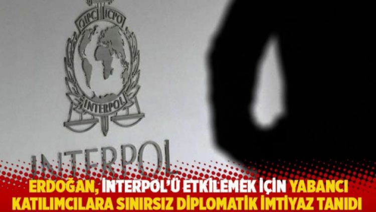 Erdoğan, İnterpol’ü etkilemek için yabancı katılımcılara sınırsız diplomatik imtiyaz tanıdı