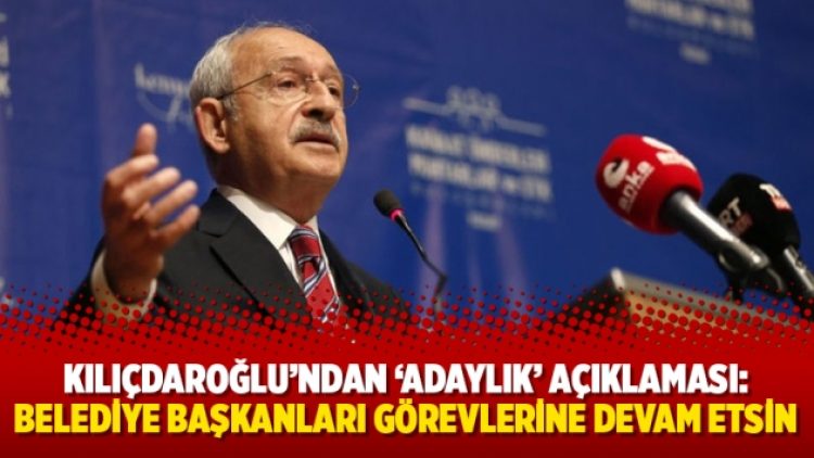 Kılıçdaroğlu’ndan ‘adaylık’ açıklaması: Belediye başkanları görevlerine devam etsin
