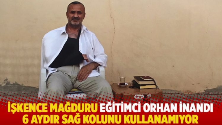 İşkence mağduru eğitimci Orhan İnandı 6 aydır sağ kolunu kullanamıyor