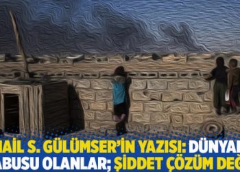 İsmail S. Gülümser’in yazısı: Dünyanın kabusu olanlar; şiddet çözüm değil