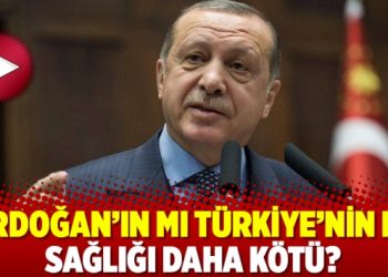 Erdoğan’ın mı Türkiye’nin mi sağlığı daha kötü?