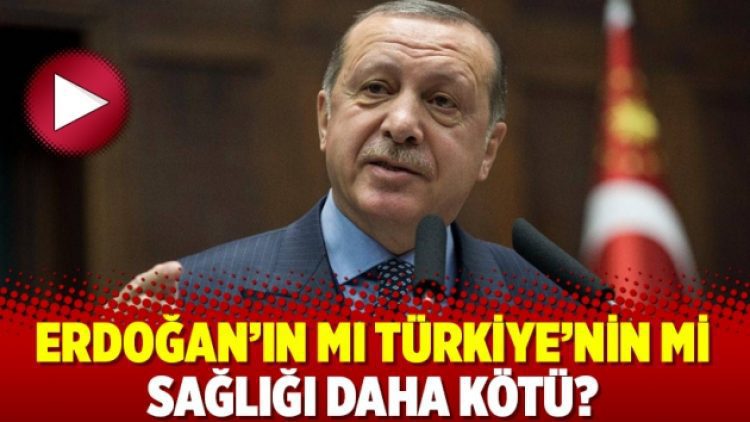Erdoğan’ın mı Türkiye’nin mi sağlığı daha kötü?