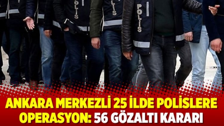 Ankara merkezli 25 ilde polislere operasyon: 56 gözaltı kararı