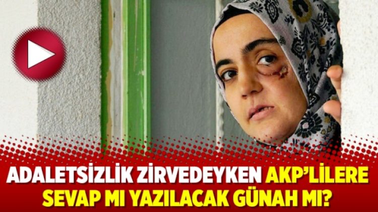 Adaletsizlik zirvedeyken AKP’lilere sevap mı yazılacak günah mı?