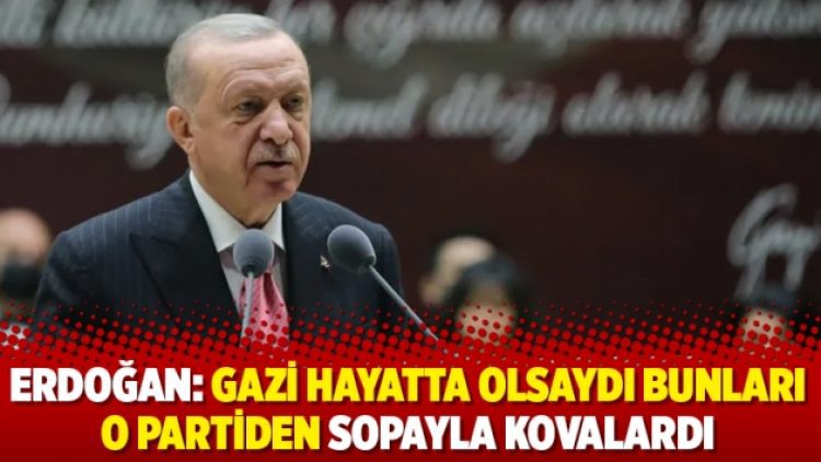 Erdoğan: Gazi hayatta olsaydı bunları o partiden sopayla kovalardı