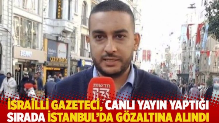 İsrailli gazeteci, canlı yayın yaptığı sırada İstanbul’da gözaltına alındı