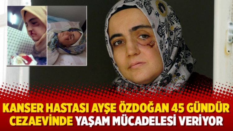 Kanser hastası Ayşe Özdoğan 45 gündür cezaevinde yaşam mücadelesi veriyor