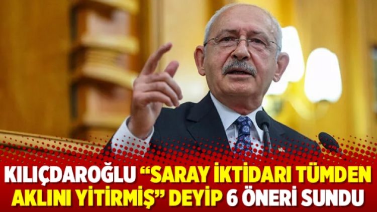 Kılıçdaroğlu “Saray iktidarı tümden aklını yitirmiş” deyip 6 öneri sundu