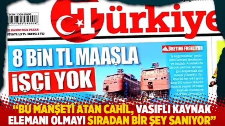 “Bu manşeti atan cahil, vasıflı kaynak elemanı olmayı sıradan bir şey sanıyor”