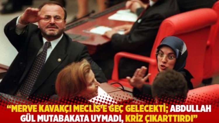 “Merve Kavakçı Meclis’e geç gelecekti; Abdullah Gül mutabakata uymadı, kriz çıkarttırdı”