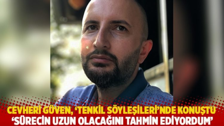 Cevheri Güven, ‘Tenkil Söyleşileri’nde konuştu: Sürecin uzun süreceğini tahmin ediyordum