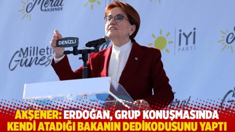 Akşener: Erdoğan, grup konuşmasında kendi atadığı bakanın dedikodusunu yaptı