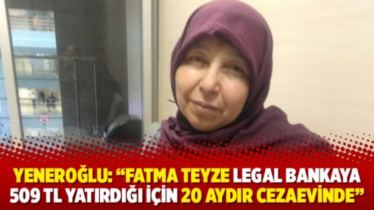 Yeneroğlu: ‘‘Fatma teyze legal bankaya 509 TL yatırdığı için 20 aydır cezaevinde’’