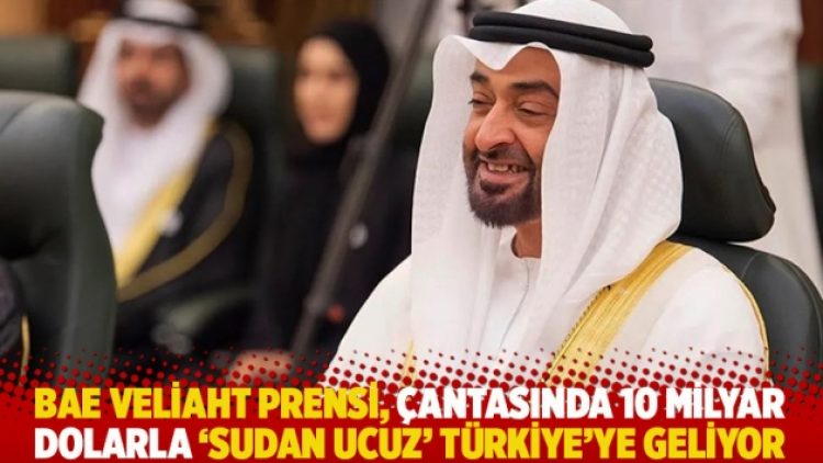 BAE veliaht prensi, çantasında 10 milyar dolarla ‘sudan ucuz’ Türkiye’ye geliyor