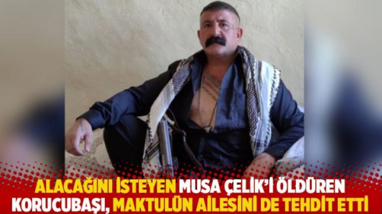 Alacağını isteyen Musa Çelik’i öldüren korucubaşı, maktulün ailesini de tehdit etti