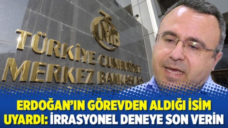 Erdoğan’ın görevden aldığı isim uyardı: İrrasyonel deneye son verin