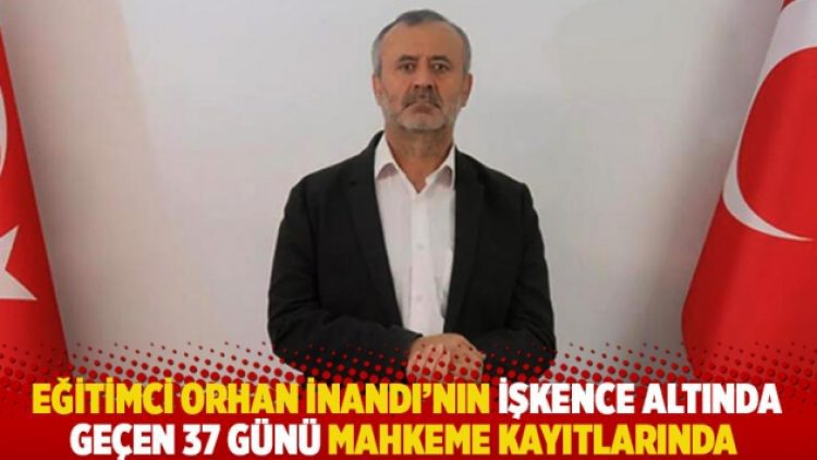 Eğitimci Orhan İnandı’nın işkence altında geçen 37 günü mahkeme kayıtlarında