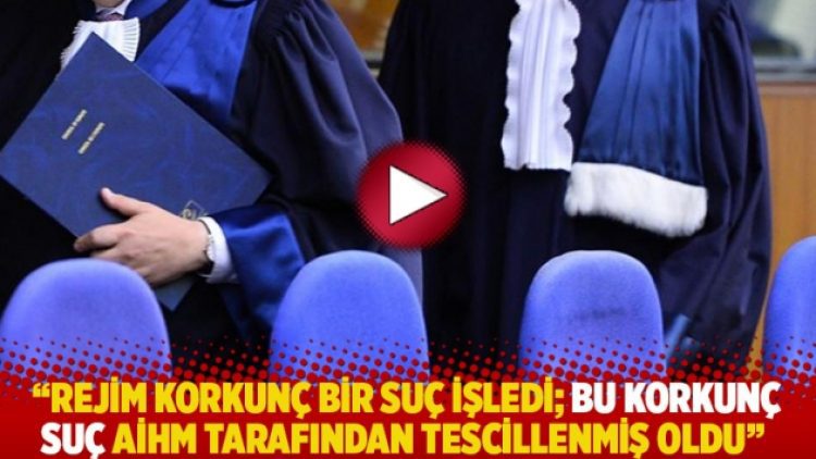 “Rejim korkunç bir suç işledi; bu korkunç suç AİHM tarafından tescillenmiş oldu”