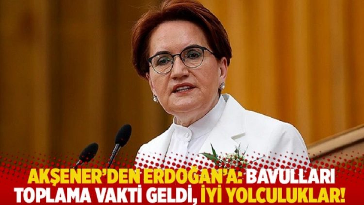 Akşener’den Erdoğan’a: Bavulları toplama vakti geldi, iyi yolculuklar!