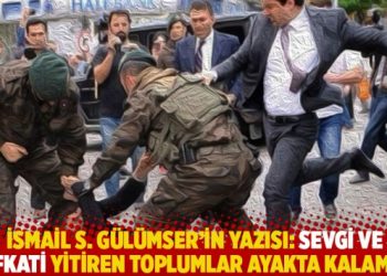 İsmail S. Gülümser’in yazısı: Sevgi ve şefkati yitiren toplumlar ayakta kalamaz