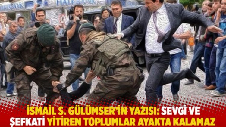 İsmail S. Gülümser’in yazısı: Sevgi ve şefkati yitiren toplumlar ayakta kalamaz