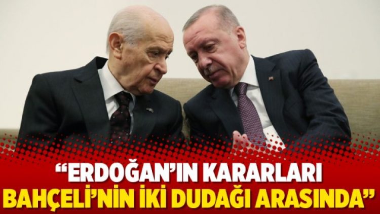 “Erdoğan’ın kararları Bahçeli’nin iki dudağı arasında”