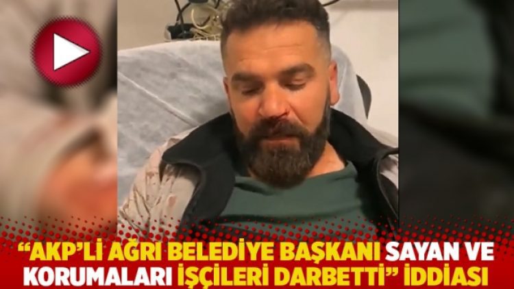 ‘AKP’li Ağrı Belediye Başkanı Sayan ve korumaları işçileri darbetti’ iddiası
