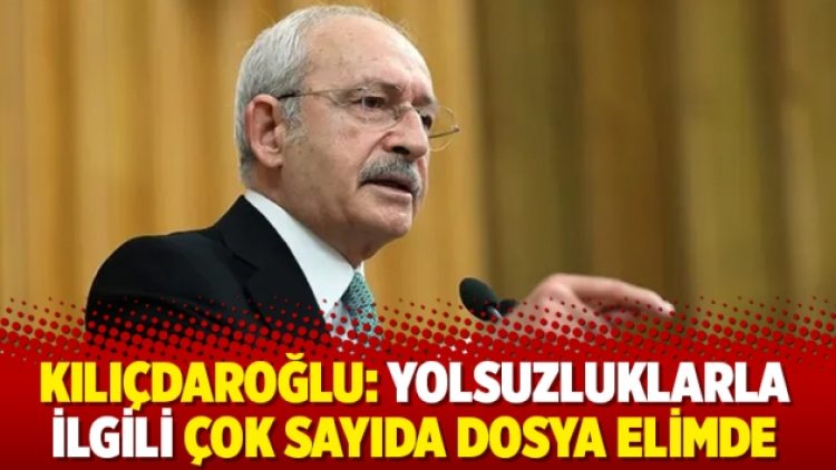 Kılıçdaroğlu: Yolsuzluklarla ilgili çok sayıda dosya elimde