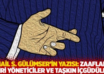 İsmail S. Gülümser’in yazısı: Zaafların esiri yöneticiler ve taşkın içgüdüleri