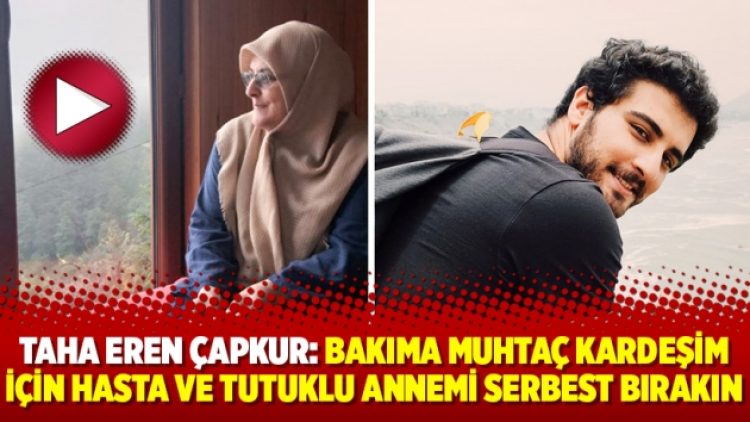 Taha Eren Çapkur: Bakıma muhtaç kardeşim için hasta ve tutuklu annemi serbest bırakın