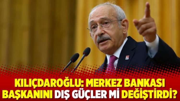 Kılıçdaroğlu: Merkez Bankası başkanını dış güçler mi değiştirdi?