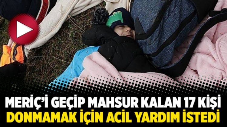 Meriç’i geçip mahsur kalan 17 kişi donmamak için acil yardım istedi