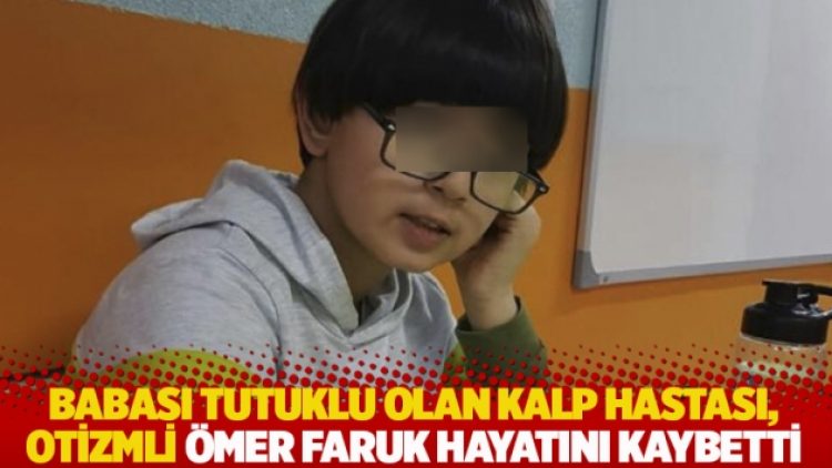 Babası tutuklu olan kalp hastası, otizmli Ömer Faruk hayatını kaybetti