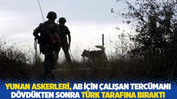 Yunan askerleri, AB için çalışan tercümanı dövdükten sonra Türk tarafına bıraktı