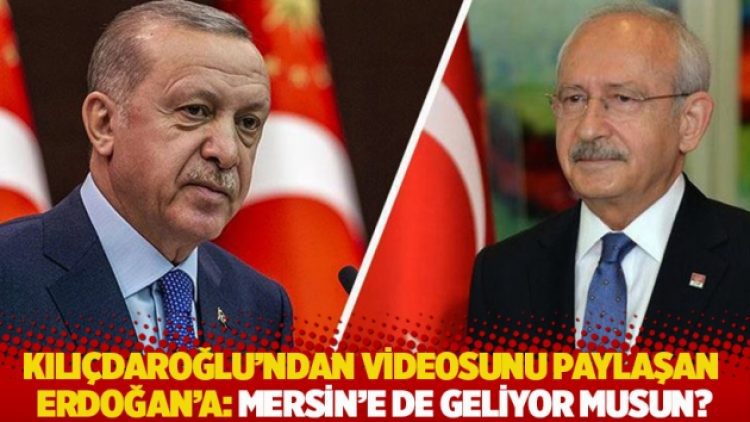 Kılıçdaroğlu’ndan videosunu paylaşan Erdoğan’a: Mersin’e de geliyor musun?