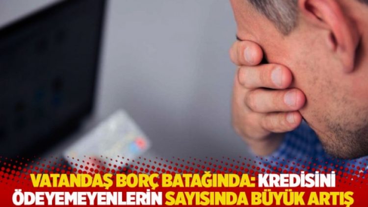 Vatandaş borç batağında: Kredisini ödeyemeyenlerin sayısında büyük artış