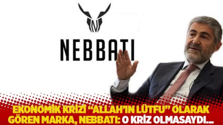 Ekonomik krizi “Allah’ın lütfu” olarak gören marka, Nebbati: O kriz olmasaydı…